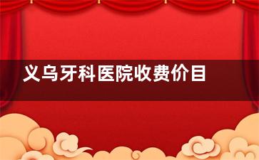义乌牙科医院收费价目表2025在线公开：洁牙|补牙|拔智齿|种植牙|镶牙|牙齿矫正均可查！